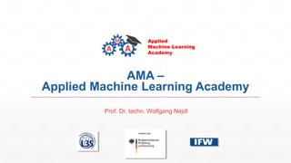 Applied
Machine Learning
Academy
AMA –
Applied Machine Learning Academy
Prof. Dr. techn. Wolfgang Nejdl
 