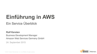 © 2015, Amazon Web Services, Inc. or its Affiliates. All rights reserved.
Rolf Kersten
Business Development Manager
Amazon Web Services Germany GmbH
24. September 2015
Einführung in AWS
Ein Service Überblick
 
