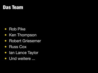 Das Team
• Rob Pike

• Ken Thompson

• Robert Griesemer

• Russ Cox

• Ian Lance Taylor

• Und weitere ...
 
