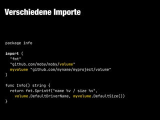 Verschiedene Importe
package info

import (

"fmt"

"github.com/moby/moby/volume"

myvolume "github.com/myname/myproject/volume"

)

func Info() string {

return fmt.Sprintf("name %v / size %v",

volume.DefaultDriverName, myvolume.DefaultSize())

}
 