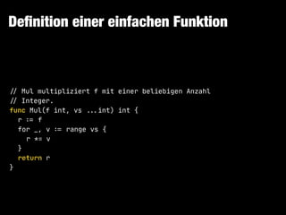 Deﬁnition einer einfachen Funktion
!// Mul multipliziert f mit einer beliebigen Anzahl

!// Integer.

func Mul(f int, vs !!...int) int {

r !:= f

for _, v !:= range vs {

r *= v

}

return r

}
 