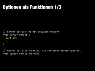 Optionen als Funktionen 1/3
!// Server ist ein Typ mit privaten Feldern.

type Server struct {

port int

!!...

}

!// Option ist eine Funktion, die auf einem Server operiert.

type Option func(s *Server)
 