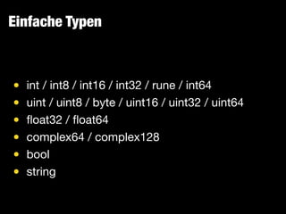 Einfache Typen
• int / int8 / int16 / int32 / rune / int64

• uint / uint8 / byte / uint16 / uint32 / uint64

• ﬂoat32 / ﬂoat64

• complex64 / complex128

• bool

• string
 