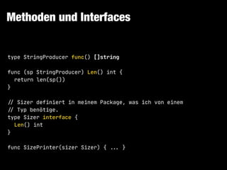 Methoden und Interfaces
type StringProducer func() []string

func (sp StringProducer) Len() int {

return len(sp())

}

!// Sizer definiert in meinem Package, was ich von einem

!// Typ benötige.

type Sizer interface {

Len() int

}

func SizePrinter(sizer Sizer) { !!... }
 