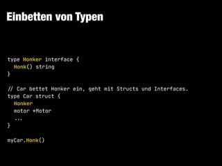 Einbetten von Typen
type Honker interface {

Honk() string

}

!// Car bettet Honker ein, geht mit Structs und Interfaces.

type Car struct {

Honker

motor *Motor

!!...

}

myCar.Honk()
 