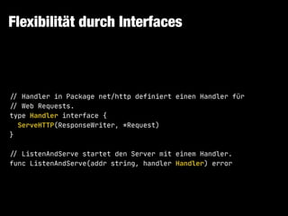 Flexibilität durch Interfaces
!// Handler in Package net/http definiert einen Handler für

!// Web Requests.

type Handler interface {

ServeHTTP(ResponseWriter, *Request)

}

!// ListenAndServe startet den Server mit einem Handler.

func ListenAndServe(addr string, handler Handler) error
 