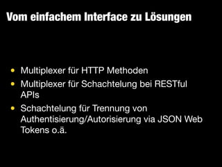 Vom einfachem Interface zu Lösungen
• Multiplexer für HTTP Methoden

• Multiplexer für Schachtelung bei RESTful
APIs

• Schachtelung für Trennung von
Authentisierung/Autorisierung via JSON Web
Tokens o.ä.
 