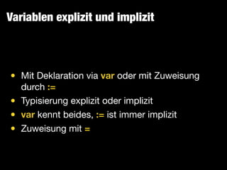 Variablen explizit und implizit
• Mit Deklaration via var oder mit Zuweisung
durch :=
• Typisierung explizit oder implizit

• var kennt beides, := ist immer implizit

• Zuweisung mit =
 