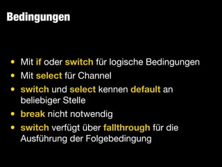 Bedingungen
• Mit if oder switch für logische Bedingungen

• Mit select für Channel

• switch und select kennen default an
beliebiger Stelle

• break nicht notwendig

• switch verfügt über fallthrough für die
Ausführung der Folgebedingung
 