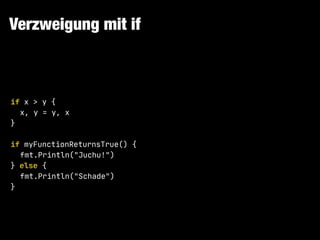 Verzweigung mit if
if x > y {

x, y = y, x

}

if myFunctionReturnsTrue() {

fmt.Println("Juchu!")

} else {

fmt.Println("Schade")

}
 