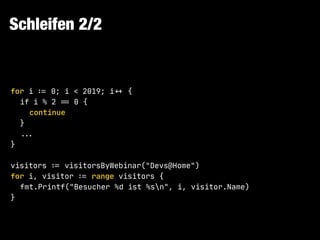 Schleifen 2/2
for i !:= 0; i < 2019; i!++ {

if i % 2 !== 0 {

continue

}

!!...

}

visitors !:= visitorsByWebinar("Devs@Home")

for i, visitor !:= range visitors {

fmt.Printf("Besucher %d ist %sn", i, visitor.Name)

}
 