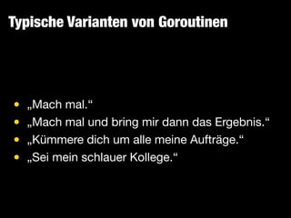 Typische Varianten von Goroutinen
• „Mach mal.“

• „Mach mal und bring mir dann das Ergebnis.“

• „Kümmere dich um alle meine Aufträge.“

• „Sei mein schlauer Kollege.“
 
