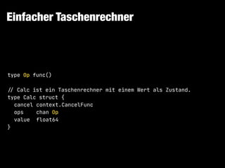 Einfacher Taschenrechner
type Op func()

!// Calc ist ein Taschenrechner mit einem Wert als Zustand.

type Calc struct {

cancel context.CancelFunc

ops chan Op

value float64

}
 