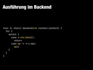 Ausführung im Backend
func (c *Calc) backend(ctx context.Context) {

for {

select {

case !<-ctx.Done():

return

case op !:= !<-c.ops:

op()

}

}

}
 