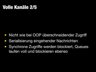 Volle Kanäle 2/5
• Nicht wie bei OOP überschneidender Zugriﬀ

• Serialisierung eingehender Nachrichten

• Synchrone Zugriﬀe werden blockiert, Queues
laufen voll und blockieren ebenso
 