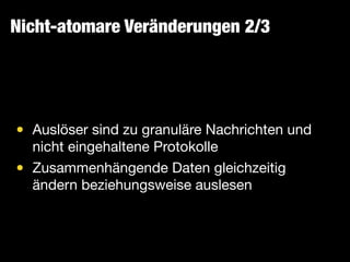 Nicht-atomare Veränderungen 2/3
• Auslöser sind zu granuläre Nachrichten und
nicht eingehaltene Protokolle

• Zusammenhängende Daten gleichzeitig
ändern beziehungsweise auslesen
 