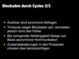 Blockaden durch Cycles 2/3
• Auslöser sind synchrone Abfragen

• Timeouts zeigen Blockaden auf, vermeiden
jedoch nicht den Fehler

• Bei zwingender Abhängigkeit Design auf
Basis asynchroner Kommunikation

• Zustandsänderungen in den Prozessen
müssen dies berücksichtigen
 