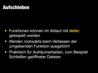 Aufschieben
• Funktionen können im Ablauf mit defer
gestapelt werden

• Werden rückwärts beim Verlassen der
umgebenden Funktion ausgeführt

• Praktisch für Aufräumarbeiten, zum Beispiel
Schließen geöﬀneter Dateien
 
