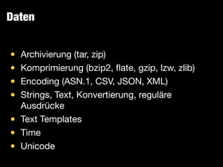 Daten
• Archivierung (tar, zip)

• Komprimierung (bzip2, ﬂate, gzip, lzw, zlib)

• Encoding (ASN.1, CSV, JSON, XML)

• Strings, Text, Konvertierung, reguläre
Ausdrücke

• Text Templates

• Time

• Unicode
 