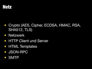 Netz
• Crypto (AES, Cipher, ECDSA, HMAC, RSA,
SHA512, TLS)

• Netzwerk

• HTTP Client und Server

• HTML Templates

• JSON-RPC

• SMTP
 