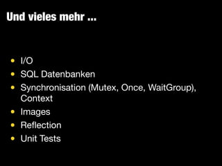 Und vieles mehr ...
• I/O

• SQL Datenbanken

• Synchronisation (Mutex, Once, WaitGroup),
Context

• Images

• Reﬂection

• Unit Tests
 