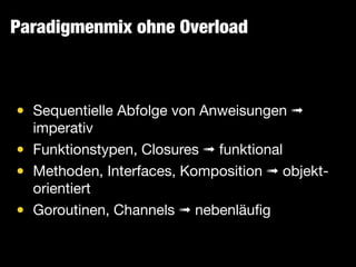 Paradigmenmix ohne Overload
• Sequentielle Abfolge von Anweisungen ➟
imperativ

• Funktionstypen, Closures ➟ funktional

• Methoden, Interfaces, Komposition ➟ objekt-
orientiert

• Goroutinen, Channels ➟ nebenläuﬁg
 