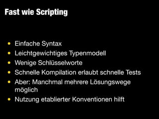 Fast wie Scripting
• Einfache Syntax

• Leichtgewichtiges Typenmodell

• Wenige Schlüsselworte

• Schnelle Kompilation erlaubt schnelle Tests

• Aber: Manchmal mehrere Lösungswege
möglich

• Nutzung etablierter Konventionen hilft
 