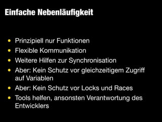 Einfache Nebenläuﬁgkeit
• Prinzipiell nur Funktionen

• Flexible Kommunikation

• Weitere Hilfen zur Synchronisation

• Aber: Kein Schutz vor gleichzeitigem Zugriﬀ
auf Variablen

• Aber: Kein Schutz vor Locks und Races

• Tools helfen, ansonsten Verantwortung des
Entwicklers
 