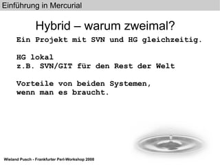 Hybrid – warum zweimal? Ein Projekt mit SVN und HG gleichzeitig. HG lokal z.B. SVN/GIT für den Rest der Welt Vorteile von beiden Systemen,  wenn man es braucht. 