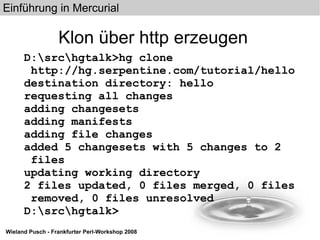 Klon über http erzeugen D:\src\hgtalk>hg clone http://hg.serpentine.com/tutorial/hello destination directory: hello requesting all changes adding changesets adding manifests adding file changes added 5 changesets with 5 changes to 2 files updating working directory 2 files updated, 0 files merged, 0 files removed, 0 files unresolved D:\src\hgtalk> 