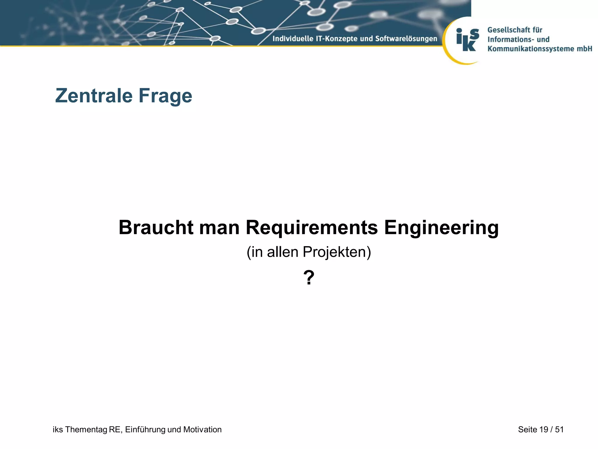 Zentrale Frage




                Braucht man Requirements Engineering
                                              (in allen Projekten)
                                                       ?




iks Thementag RE, Einführung und Motivation                          Seite 19 / 51
 