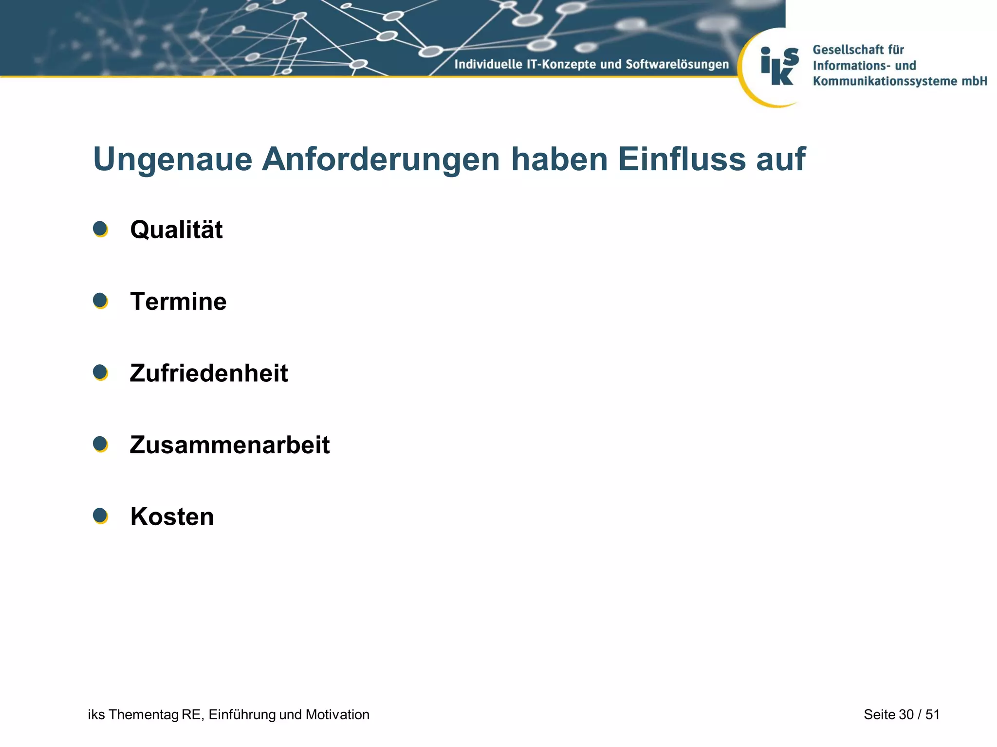 Ungenaue Anforderungen haben Einfluss auf

      Qualität

      Termine

      Zufriedenheit

      Zusammenarbeit

      Kosten




iks Thementag RE, Einführung und Motivation   Seite 30 / 51
 