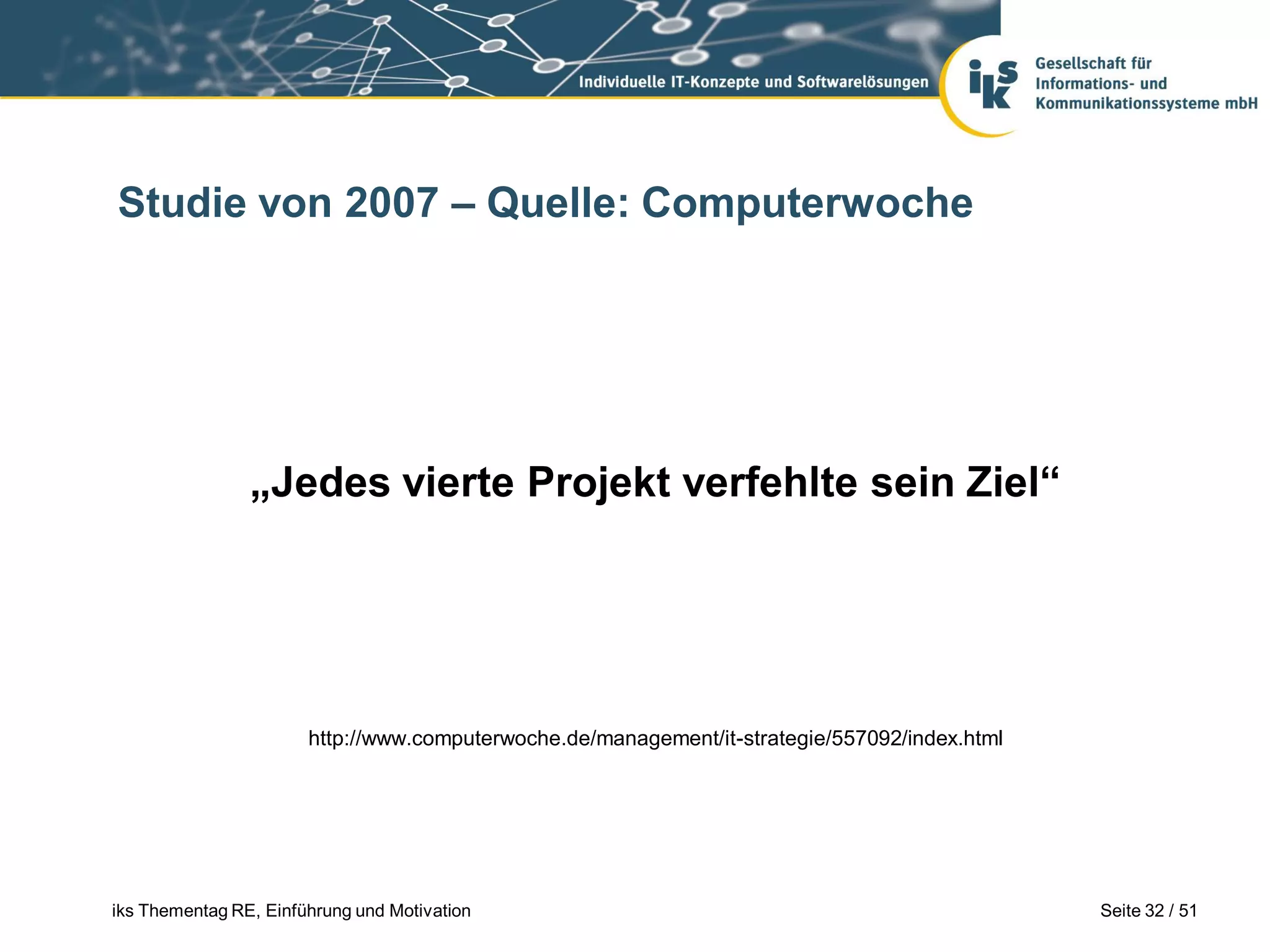 Studie von 2007 – Quelle: Computerwoche




                „Jedes vierte Projekt verfehlte sein Ziel“




                       http://www.computerwoche.de/management/it-strategie/557092/index.html




iks Thementag RE, Einführung und Motivation                                                    Seite 32 / 51
 