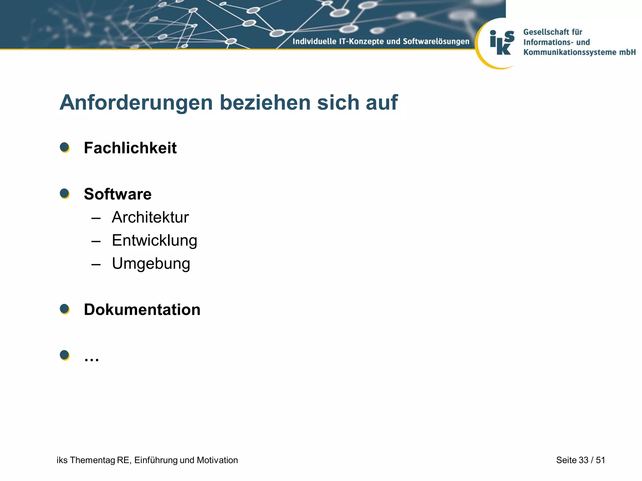 Anforderungen beziehen sich auf

      Fachlichkeit

      Software
       – Architektur
       – Entwicklung
       – Umgebung

      Dokumentation

      …




iks Thementag RE, Einführung und Motivation   Seite 33 / 51
 
