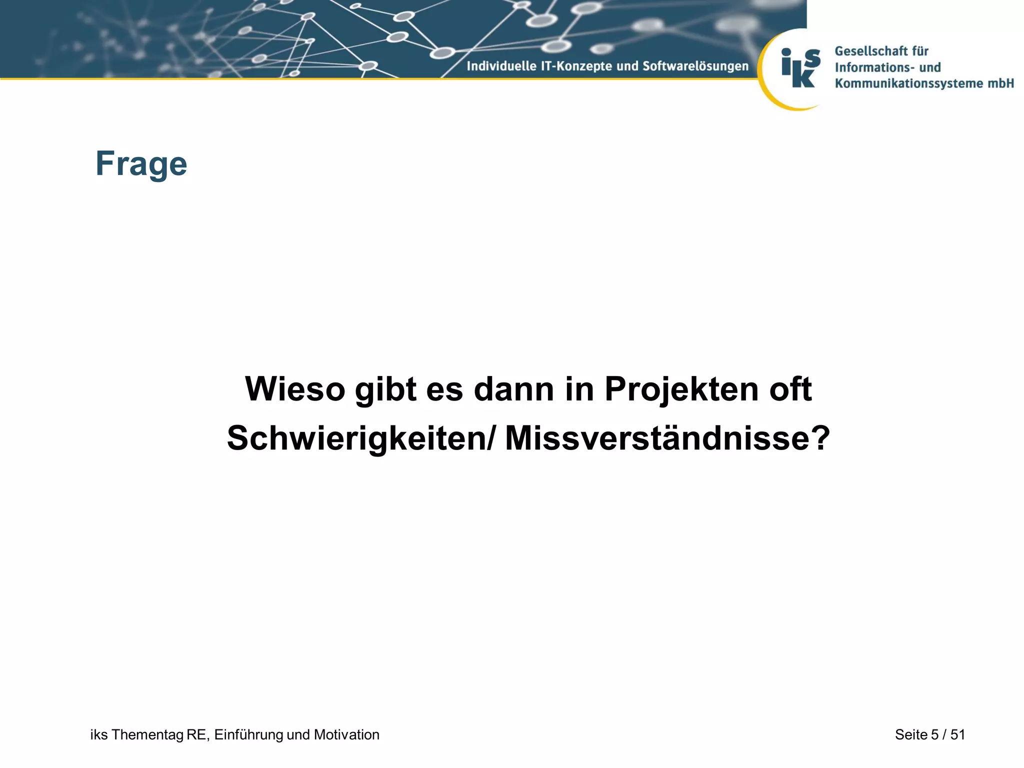 Frage




                     Wieso gibt es dann in Projekten oft
                    Schwierigkeiten/ Missverständnisse?




iks Thementag RE, Einführung und Motivation                Seite 5 / 51
 