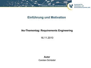 Einführung und Motivation



iks-Thementag: Requirements Engineering

              16.11.2010




                  Autor
             Carsten Schädel
 