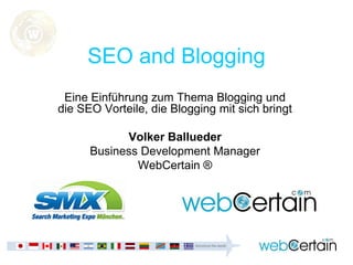 SEO and Blogging
 Eine Einführung zum Thema Blogging und
die SEO Vorteile, die Blogging mit sich bringt

            Volker Ballueder
      Business Development Manager
              WebCertain ®
 