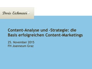 Doris Eichmeier | Präsentation Seite 1
Content-Analyse und –Strategie: die
Basis erfolgreichen Content-Marketings
25. November 2015
FH Joanneum Graz
 