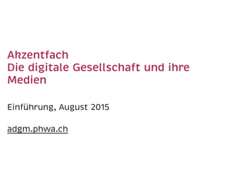 Akzentfach  
Die digitale Gesellschaft und ihre
Medien
Einführung, August 2015
adgm.phwa.ch
 