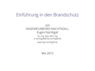 Einführung in den Brandschutz
von
INGENIEURBÜRO NACHTIGALL
Eugen Nachtigall
Dr.-Ing. Dipl.-Wirt. Ing.
e.nachtigall@ing-nachtigall.de
www.ing-nachtigall.de
Mai 2015
 
