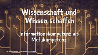 Wissenschaft und
Wissen schaffen
Informationskompetenz als
Metakompetenz
Dr. Jens Mittelbach, SLUB Dresden | CC BY SA 4.0 1
 