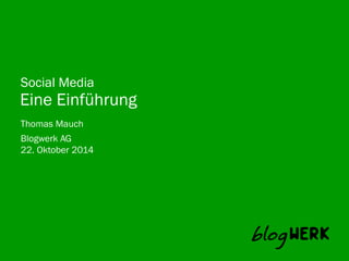 Social Media 
Eine Einführung 
Thomas Mauch 
Blogwerk AG 
22. Oktober 2014 
 