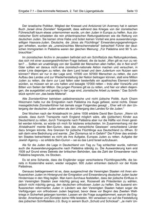 Eingabe 7.1 – Das kriminelle Netzwerk, 2. Teil: Die Lügengebäude                        Seite 13




    Der israelische Politiker, Mitglied der Knesset und Antizionist Uri Avernery hat in seinem
Buch „Israel ohne Zionisten“ festgestellt, dass während des Krieges von der zionistischen
Führerschaft kaum etwas unternommen wurde, um den Juden in Europa zu helfen. Aus zio-
nistischer Sicht schadeten die rein philantropischen Rettungsaktionen wie die Rettung von
deutschen Juden. Sie kamen ohne Habe und boten keinen Vorteil wie jene auswanderungs-
willigen Haavara-Juden. Deutsche, die „bloss als Flüchtlinge“ Einwanderungsgenehmigun-
gen erhielten, wurden als „unerwünschtes Menschenmaterial“ betrachtet! Führer der deut-
schen Immigranten in Palästina waren der gleichen Meinung: „Für Palästina sind 90 % un-
brauchbar.“
   Im zionistischen Archiv in Jerusalem befindet sich ein Schriftstück des Rettungskomitees,
das sich mit einer aussergewöhnlichen Frage befasst, die da lautet: „Wen gilt es nun zu ret-
ten? ... Sollten wir unabhängig von der Qualität der Menschen allen helfen, die in Not sind?
Oder sollten wir daraus nicht eine zionistisch-nationale Aktion machen und versuchen, in
erster Linie diejenigen zu retten, die dem Land Israel und dem Judentum von Nutzen sein
können? Wenn wir nur in der Lage sind, 10'000 von 50'000 Menschen zu retten, die zum
Aufbau des Landes und zur Wiederherstellung der Nation beitragen können, statt eine Million
Juden zu retten, die dann zur Last fallen oder bestenfalls ein apathisches Element bilden
würden, so müssen wir an uns halten und besagte 10'000 retten – trotz aller Vorwürfe und
Bitten von Seiten der Million. Die jungen Pioniere gilt es zu retten, und hier vor allem diejeni-
gen, die ausgebildet und geistig in der Lage sind, zionistische Arbeit zu leisten.“ Das Schrift-
stück spricht von „das beste Material“.
   Alle Zionistenführer betrieben palästinensische und nicht jüdische Politik. Auch Chaim
Weizmann hatte nur die Emigration nach Palästina ins Auge gefasst, sonst nichts. Dieser
massgeblichste Zionistenführer hat damals sogar Folgendes gesagt: „ Eher will ich den Un-
tergang der deutschen Juden sehen als den Untergang des Landes für die Juden.“
   Drei Wochen nach der Kristallnacht im Jahre 1938 erklärte David Ben Gurion: „Wenn ich
wüsste, dass durch Transporte nach England möglich wäre, alle (jüdischen) Kinder aus
Deutschland zu retten, durch Transporte nach Palästina aber nur die Hälfte von ihnen geret-
tet werden könnte, so würde ich mich für letzteres entscheiden. Im Zusammenhang mit der
‚Kristallnacht’ meinte Ben-Gurion, dass das ‚menschliche Gewissen’ verschiedene Länder
dazu bringen könnte, ihre Grenzen für jüdische Flüchtlinge aus Deutschland zu öffnen. Er
sah darin eine Bedrohung und warnte: „Der Zionismus ist in Gefahr!“ Die Führer des erstreb-
ten Staates betrachteten es nicht als ihre Aufgabe, Europas Juden zu retten. Aufgabe der
Jewish Agency – so erklärte Ben-Gurion – sei es das Land Israel aufzubauen.
  Als für die Juden die Lage in Deutschland von Tag zu Tag schlechter wurde, nahmen
auch die Auswanderungsgesuche nach Palästina ständig zu. Die Auswanderung kam erst
1939 auf Grund eines Dekrets der britischen Behörden, das die Zahl der Einwanderer nach
Palästina begrenzte, ins Stocken.
    Es ist eine Schande, dass die Engländer sogar verschiedene Flüchtlingsschiffe, die be-
reits in Küstennähe waren, wieder verjagten. 600 Juden ertranken dadurch vor der Küste
Palästinas.
   Genauso beklagenswert ist es, dass ausgerechnet die Vereinigten Staaten mit ihren ein-
flussreichen Juden im Hintergrund der Emigration und Einwanderung deutscher Juden lauter
Hindernisse in den Weg legten. Man kann durchaus feststellen, dass der jüdische Einfluss in
den Vereinigten Staaten zwar mächtig genug war, Roosevelt als Präsidenten zu wählen,
jedoch nicht mächtig genug, den deutschen orthodoxen Juden zu helfen. Die äusserst ein-
flussreichen reformierten Juden in Ländern wie den Vereinigten Staaten haben sogar die
Verfolgungen von orthodoxen Juden begrüsst, bevor diese vor Beginn des Zweiten Welt-
kriegs in Sicherheit gelangen konnten. Lassen wir die Frage ausgeklammert, warum die Eng-
länder, Amerikaner und Zionisten keine Hilfe leisteten. Wir verweisen nur auf die Feststellung
des jüdischen Schriftstellers J.G. Burg in seinem Buch „Schuld und Schicksal“: „Je mehr Un-
 