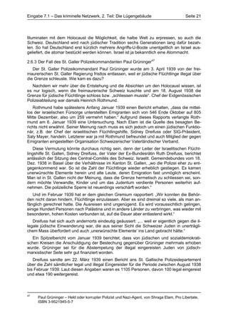 Eingabe 7.1 – Das kriminelle Netzwerk, 2. Teil: Die Lügengebäude                          Seite 21




Illuminaten mit dem Holocaust die Möglichkeit, die halbe Welt zu erpressen, so auch die
Schweiz. Deutschland wird nach jüdischer Tradition sechs Generationen lang dafür bezah-
len. So hat Deutschland erst kürzlich mehrere Angriffs-U-Boote unentgeltlich an Israel aus-
geliefert, die atomar bestückt werden können. Israel ist ja bekanntlich eine Atommacht.

2.6.3 Der Fall des St. Galler Polizeikommandanten Paul Grüninger47
   Der St. Galler Polizeikommandant Paul Grüninger wurde am 3. April 1939 von der frei-
maurerischen St. Galler Regierung fristlos entlassen, weil er jüdische Flüchtlinge illegal über
die Grenze schleuste. Wie kam es dazu?
  Nachdem wir mehr über die Entstehung und die Absichten um den Holocaust wissen, ist
es nur logisch, wenn die freimaurerische Schweiz kuschte und am 18. August 1938 die
Grenze für jüdische Flüchtlinge schloss bzw. „schliessen musste“. Chef der Eidgenössischen
Polizeiabteilung war damals Heinrich Rothmund.
   Rothmund habe spätestens Anfang Januar 1939 einen Bericht erhalten, „dass die mittel-
los der israelischen Fürsorge unterstellten Emigranten sich von 546 Ende Oktober auf 805
Mitte Dezember, also um 259 vermehrt haben.“ Aufgrund dieses Rapports verlangte Roth-
mund am 6. Januar 1939 eine Untersuchung. Nach Elam ist die Quelle des besagten Be-
richts nicht erwähnt. Seiner Meinung nach muss es sich jedoch um einen jüdischen Funktio-
när, z.B. der Chef der israelitischen Flüchtlingshilfe, Sidney Dreifuss oder SIG-Präsident,
Saly Mayer, handeln. Letzterer war ja mit Rothmund befreundet und auch Mitglied der gegen
Emigranten eingestellten Organisation Schweizerischer Vaterländischer Verband.
    Diese Vermutung könnte durchaus richtig sein, denn der Leiter der Israelitischen Flücht-
lingshilfe St. Gallen, Sidney Dreifuss, der Vater der Ex-Bundesrätin Ruth Dreifuss, berichtet
anlässlich der Sitzung des Central-Comités des Schweiz. Israelit. Gemeindebundes vom 18.
Dez. 1938 in Basel über die Verhältnisse im Kanton St. Gallen, „wo die Polizei eher zu ent-
gegenkommend war. So ist die Zahl der Flüchtlinge wieder erheblich gestiegen. Es kamen
unerwünschte Elemente herein und alte Leute, deren Emigration fast unmöglich erscheint.
Man ist in St. Gallen nicht der Meinung, dass die Grenze hermetisch zu schliessen sei, son-
dern möchte Verwandte, Kinder und um das Judentum verdiente Personen weiterhin auf-
nehmen. Die polizeiliche Sperre ist neuerdings verschärft worden.“
   Und im Februar 1939 hat er dem gleichen Gremium rapportiert: „Wir konnten die Behör-
den nicht daran hindern, Flüchtlinge einzulassen. Aber es sind dreimal so viele, als man an-
fänglich gerechnet hatte. Die Ausreisen sind ungenügend. Es wird voraussichtlich gelingen,
einige Hundert Personen nach Palästina und in andere Länder zu verbringen, was wieder mit
besonderen, hohen Kosten verbunden ist, auf die Dauer aber entlastend wirkt.“
   Dreifuss hat sich auch andernorts eindeutig geäussert: „... weil er eigentlich gegen die il-
legale jüdische Einwanderung war, die aus seiner Sicht die Schweizer Juden in unerträgli-
chem Mass überfordert und auch ‚unerwünschte Elemente’ ins Land gebracht hätte.“
   Ein Spitzelbericht vom Januar 1939 berichtet, dass von jüdischen und sozialdemokrati-
schen Kreisen die Anschuldigung der Bestechung gegenüber Grüninger mehrmals erhoben
wurde. Grüninger sei für die Abstempelung der illegal eingereisten Juden von jüdisch-
marxistischer Seite sehr gut finanziert worden.
   Dreifuss sandte am 22. März 1939 einen Bericht ans St. Gallische Polizeidepartement
über die Zahl sämtlicher legal und illegal Eingereister für die Periode zwischen August 1938
bis Februar 1939. Laut diesen Angaben waren es 1105 Personen, davon 100 legal eingereist
und etwa 190 weitergereist.



47
     Paul Grüninger – Held oder korrupter Polizist und Nazi-Agent, von Shraga Elam, Pro Libertate,
     ISBN 3-9521945-5-7
 