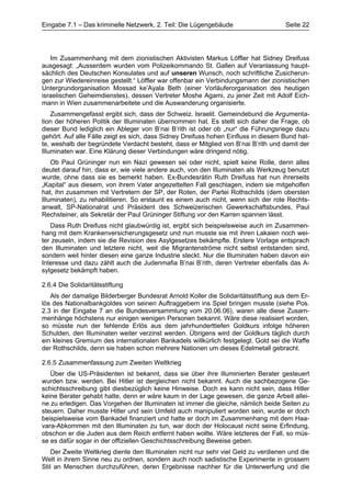 Eingabe 7.1 – Das kriminelle Netzwerk, 2. Teil: Die Lügengebäude                    Seite 22




   Im Zusammenhang mit dem zionistischen Aktivisten Markus Löffler hat Sidney Dreifuss
ausgesagt: „Ausserdem wurden vom Polizeikommando St. Gallen auf Veranlassung haupt-
sächlich des Deutschen Konsulates und auf unseren Wunsch, noch schriftliche Zusicherun-
gen zur Wiedereinreise gestellt.“ Löffler war offenbar ein Verbindungsmann der zionistischen
Untergrundorganisation Mossad ke’Ayala Beth (einer Vorläuferorganisation des heutigen
israelischen Geheimdienstes), dessen Vertreter Moshe Agami, zu jener Zeit mit Adolf Eich-
mann in Wien zusammenarbeitete und die Auswanderung organisierte.
    Zusammengefasst ergibt sich, dass der Schweiz. Israelit. Gemeindebund die Argumenta-
tion der höheren Politik der Illuminaten übernommen hat. Es stellt sich daher die Frage, ob
dieser Bund lediglich ein Ableger von B’nai B’rith ist oder ob „nur“ die Führungsriege dazu
gehört. Auf alle Fälle zeigt es sich, dass Sidney Dreifuss hohen Einfluss in diesem Bund hat-
te, weshalb der begründete Verdacht besteht, dass er Mitglied von B’nai B’rith und damit der
Illuminaten war. Eine Klärung dieser Verbindungen wäre dringend nötig.
    Ob Paul Grüninger nun ein Nazi gewesen sei oder nicht, spielt keine Rolle, denn alles
deutet darauf hin, dass er, wie viele andere auch, von den Illuminaten als Werkzeug benutzt
wurde, ohne dass sie es bemerkt haben. Ex-Bundesrätin Ruth Dreifuss hat nun ihrerseits
„Kapital“ aus diesem, von ihrem Vater angezettelten Fall geschlagen, indem sie mitgeholfen
hat, ihn zusammen mit Vertretern der SP, der Roten, der Partei Rothschilds (dem obersten
Illuminaten), zu rehabilitieren. So erstaunt es einem auch nicht, wenn sich der rote Rechts-
anwalt, SP-Nationalrat und Präsident des Schweizerischen Gewerkschaftsbundes, Paul
Rechsteiner, als Sekretär der Paul Grüninger Stiftung vor den Karren spannen lässt.
   Dass Ruth Dreifuss nicht glaubwürdig ist, ergibt sich beispielsweise auch im Zusammen-
hang mit dem Krankenversicherungsgesetz und nun musste sie mit ihren Lakaien noch wei-
ter zeuseln, indem sie die Revision des Asylgesetzes bekämpfte. Erstere Vorlage entsprach
den Illuminaten und letztere nicht, weil die Migrantenströme nicht selbst entstanden sind,
sondern weil hinter diesen eine ganze Industrie steckt. Nur die Illuminaten haben davon ein
Interesse und dazu zählt auch die Judenmafia B’nai B’rith, deren Vertreter ebenfalls das A-
sylgesetz bekämpft haben.

2.6.4 Die Solidaritätsstiftung
   Als der damalige Bilderberger Bundesrat Arnold Koller die Solidaritätsstiftung aus dem Er-
lös des Nationalbankgoldes von seinen Auftraggebern ins Spiel bringen musste (siehe Pos.
2.3 in der Eingabe 7 an die Bundesversammlung vom 20.06.06), waren alle diese Zusam-
menhänge höchstens nur einigen wenigen Personen bekannt. Wäre diese realisiert worden,
so müsste nun der fehlende Erlös aus dem jahrhunderttiefen Goldkurs infolge höheren
Schulden, den Illuminaten weiter verzinst werden. Übrigens wird der Goldkurs täglich durch
ein kleines Gremium des internationalen Bankadels willkürlich festgelegt. Gold sei die Waffe
der Rothschilds, denn sie haben schon mehrere Nationen um dieses Edelmetall gebracht.

2.6.5 Zusammenfassung zum Zweiten Weltkrieg
   Über die US-Präsidenten ist bekannt, dass sie über ihre illuminierten Berater gesteuert
wurden bzw. werden. Bei Hitler ist dergleichen nicht bekannt. Auch die sachbezogene Ge-
schichtsschreibung gibt diesbezüglich keine Hinweise. Doch es kann nicht sein, dass Hitler
keine Berater gehabt hatte, denn er wäre kaum in der Lage gewesen, die ganze Arbeit allei-
ne zu erledigen. Das Vorgehen der Illuminaten ist immer die gleiche, nämlich beide Seiten zu
steuern. Daher musste Hitler und sein Umfeld auch manipuliert worden sein, wurde er doch
beispielsweise vom Bankadel finanziert und hatte er doch im Zusammenhang mit dem Haa-
vara-Abkommen mit den Illuminaten zu tun, war doch der Holocaust nicht seine Erfindung,
obschon er die Juden aus dem Reich entfernt haben wollte. Wäre letzteres der Fall, so müs-
se es dafür sogar in der offiziellen Geschichtsschreibung Beweise geben.
    Der Zweite Weltkrieg diente den Illuminaten nicht nur sehr viel Geld zu verdienen und die
Welt in ihrem Sinne neu zu ordnen, sondern auch noch sadistische Experimente in grossem
Stil an Menschen durchzuführen, deren Ergebnisse nachher für die Unterwerfung und die
 