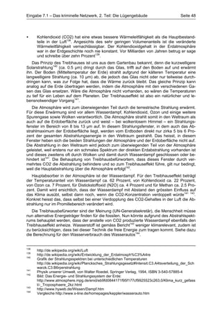 Eingabe 7.1 – Das kriminelle Netzwerk, 2. Teil: Die Lügengebäude                         Seite 48




•     Kohlendioxid (CO2) hat eine etwas bessere Wärmeleitfähigkeit als die Hauptbestand-
      teile in der Luft138. Angesichts des sehr geringen Volumenanteils ist die veränderte
      Wärmeleitfähigkeit vernachlässigbar. Der Kohlendioxidgehalt in der Erdatmosphäre
      war in der Erdgeschichte noch nie konstant. Vor Milliarden von Jahren betrug er sage
      und schreibe über zehn Prozent139.
   Das Prinzip des Treibhauses ist uns aus dem Gartenbau bekannt, denn die kurzwelligere
Solarstrahlung140 (ca. 0.5 µm) dringt durch das Glas, trifft auf den Boden auf und erwärmt
ihn. Der Boden (Mitteltemperatur der Erde) strahlt aufgrund der kälteren Temperatur eine
langwelligere Strahlung (ca. 10 µm) ab, die jedoch das Glas nicht oder nur teilweise durch-
dringen kann, was zur Folge hat, dass die Wärme zurück bleibt. Das gleiche Prinzip kann
analog auf die Erde übertragen werden, indem die Atmosphäre mit den verschiedenen Ga-
sen das Glas ersetzen. Wäre die Atmosphäre nicht vorhanden, so wären die Temperaturen
zu tief für ein Leben auf dem Planeten. Der Treibhauseffekt ist also ein natürlicher und le-
bensnotwendiger Vorgang141.
   Die Atmosphäre wird zum überwiegenden Teil durch die terrestrische Strahlung erwärmt.
Für diese Erwärmung sind vor allem Wasserdampf, Kohlendioxid, Ozon und einige weitere
Spurengase sowie Wolken verantwortlich. Die Atmosphäre strahlt somit in den Weltraum als
auch auf die Erdoberfläche zurück und weist – bei wolkenlosem Himmel – ein Strahlungs-
fenster im Bereich von 8 bis 13 µm auf. In diesem Strahlungsfenster, in dem auch das Ab-
strahlmaximum der Erdoberfläche liegt, werden vom Erdboden direkt nur zirka 5 bis 6 Pro-
zent der gesamten Abstrahlungsenergie in den Weltraum gestrahlt. Das heisst, in diesem
Fenster heben sich die beiden Strahlungen der Atmosphäre und der Erdoberfläche nicht auf.
Die Abstrahlung in den Weltraum wird jedoch zum überwiegenden Teil von der Atmosphäre
geleistet, weil erstens nur ein schmales Spektrum der direkten Erdabstrahlung vorhanden ist
und dieses zweitens oft durch Wolken und damit durch Wasserdampf geschlossen oder be-
hindert ist141. Die Behauptung von Treibhausbefürwortern, dass dieses Fenster durch ver-
mehrtes CO2 die Abstrahlung behindere und so zum Treibhauseffekt führe, gilt nur bedingt,
weil die Hauptabstrahlung über die Atmosphäre erfolgt142.
   Hauptabsorber in der Atmosphäre ist der Wasserdampf. Für den Treibhauseffekt beträgt
der Temperaturanteil von Wasserdampf ca. 62 Prozent, von Kohlendioxid ca. 22 Prozent,
von Ozon ca. 7 Prozent, für Distickstoffoxid (N2O) ca. 4 Prozent und für Methan ca. 2.5 Pro-
zent. Damit wird ersichtlich, dass der Wasserdampf mit Abstand den grössten Einfluss auf
das Klima ausübt, selbst dann noch, wenn die CO2-Konzentration verdoppelt würde141 143.
Konkret heisst das, dass selbst bei einer Verdopplung des CO2-Gehaltes in der Luft die Ab-
strahlung nur im Promillebereich verändert wird.
   Die Treibhausbefürworter sind der Meinung (UN-Generalsekretär), die Menschheit müsse
nun alternative Energieträger finden für die fossilen. Nun könnte aufgrund des Abstrahlspekt-
rums behauptet werden, dass der anstelle von CO2 produzierte Wasserdampf ebenfalls den
Treibhauseffekt anheize. Wasserstoff ist gemäss Bericht143 weniger klimarelevant, zudem ist
zu berücksichtigen, dass bei dieser Technik die freie Energie zum tragen kommt. Siehe dazu
die Berechnung für den Wasserverbrauch des Wasserautos144.


138
      http://de.wikipedia.org/wiki/Luft
139
      http://de.wikipedia.org/wiki/Entwicklung_der_Erdatmosph%C3%A4re
140
      Grafik der Strahlungsspektren bei unterschiedlichen Temperaturen
      http://de.wikipedia.org/wiki/Plancksches_Strahlungsgesetz#Intensit.C3.A4tsverteilung_der_Sch
      warzk.C3.B6rperstrahlung
141
      Physik unserer Umwelt, von Walter Roedel, Springer Verlag, 1994, ISBN 3-540-57885-4
142
      Bild: Das Energie- und Strahlungssystem der Erde:
      http://www.atmosphere.mpg.de/enid/eb9fd0844171f95f177cf9925523c263,0/Klima_kurz_gefass
      t/-_Troposphaere_2kz.html
143
      http://www.hyweb.de/Wissen/Dampf.htm
144
      Vergleiche http://www.s-line.de/homepages/keppler/wasserauto.htm
 