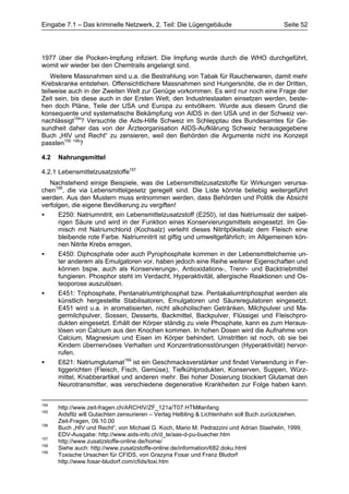 Eingabe 7.1 – Das kriminelle Netzwerk, 2. Teil: Die Lügengebäude                          Seite 52




1977 über die Pocken-Impfung infiziert. Die Impfung wurde durch die WHO durchgeführt,
womit wir wieder bei den Chemtrails angelangt sind.
    Weitere Massnahmen sind u.a. die Bestrahlung von Tabak für Raucherwaren, damit mehr
Krebskranke entstehen. Offensichtlichere Massnahmen sind Hungersnöte, die in der Dritten,
teilweise auch in der Zweiten Welt zur Genüge vorkommen. Es wird nur noch eine Frage der
Zeit sein, bis diese auch in der Ersten Welt, den Industriestaaten einsetzen werden, beste-
hen doch Pläne, Teile der USA und Europa zu entvölkern. Wurde aus diesem Grund die
konsequente und systematische Bekämpfung von AIDS in den USA und in der Schweiz ver-
nachlässigt154? Versuchte die Aids-Hilfe Schweiz im Schlepptau des Bundesamtes für Ge-
sundheit daher das von der Ärzteorganisation AIDS-Aufklärung Schweiz herausgegebene
Buch „HIV und Recht“ zu zensieren, weil den Behörden die Argumente nicht ins Konzept
passten155 156?

4.2   Nahrungsmittel

4.2.1 Lebensmittelzusatzstoffe157
   Nachstehend einige Beispiele, was die Lebensmittelzusatzstoffe für Wirkungen verursa-
chen158, die via Lebensmittelgesetz geregelt sind. Die Liste könnte beliebig weitergeführt
werden. Aus den Mustern muss entnommen werden, dass Behörden und Politik die Absicht
verfolgen, die eigene Bevölkerung zu vergiften!
•     E250: Natriumnitrit, ein Lebensmittelzusatzstoff (E250), ist das Natriumsalz der salpet-
      rigen Säure und wird in der Funktion eines Konservierungsmittels eingesetzt. Im Ge-
      misch mit Natriumchlorid (Kochsalz) verleiht dieses Nitritpökelsalz dem Fleisch eine
      bleibende rote Farbe. Natriumnitrit ist giftig und umweltgefährlich; im Allgemeinen kön-
      nen Nitrite Krebs erregen.
•     E450: Diphosphate oder auch Pyrophosphate kommen in der Lebensmittelchemie un-
      ter anderem als Emulgatoren vor, haben jedoch eine Reihe weiterer Eigenschaften und
      können bspw. auch als Konservierungs-, Antioxidations-, Trenn- und Backtriebmittel
      fungieren. Phosphor steht im Verdacht, Hyperaktivität, allergische Reaktionen und Os-
      teoporose auszulösen.
•     E451: Triphosphate, Pentanatriumtriphosphat bzw. Pentakaliumtriphosphat werden als
      künstlich hergestellte Stabilisatoren, Emulgatoren und Säureregulatoren eingesetzt.
      E451 wird u.a. in aromatisierten, nicht alkoholischen Getränken, Milchpulver und Ma-
      germilchpulver, Sossen, Desserts, Backmittel, Backpulver, Flüssigei und Fleischpro-
      dukten eingesetzt. Erhält der Körper ständig zu viele Phosphate, kann es zum Heraus-
      lösen von Calcium aus den Knochen kommen. In hohen Dosen wird die Aufnahme von
      Calcium, Magnesium und Eisen im Körper behindert. Umstritten ist noch, ob sie bei
      Kindern übernervöses Verhalten und Konzentrationsstörungen (Hyperaktivität) hervor-
      rufen.
•     E621: Natriumglutamat159 ist ein Geschmacksverstärker und findet Verwendung in Fer-
      tiggerichten (Fleisch, Fisch, Gemüse), Tiefkühlprodukten, Konserven, Suppen, Würz-
      mittel, Knabberartikel und anderen mehr. Bei hoher Dosierung blockiert Glutamat den
      Neurotransmitter, was verschiedene degenerative Krankheiten zur Folge haben kann.


154
      http://www.zeit-fragen.ch/ARCHIV/ZF_121a/T07.HTM#anfang
155
      Aidsfilz will Gutachten zensurieren – Verlag Helbling & Lichtenhahn soll Buch zurückziehen,
      Zeit-Fragen, 09.10.00
156
      Buch „HIV und Recht“, von Michael G. Koch, Mario M. Pedrazzini und Adrian Staehelin, 1999,
      EDV-Ausgabe: http://www.aids-info.ch/d_te/aas-d-pu-buecher.htm
157
      http://www.zusatzstoffe-online.de/home/
158
      Siehe auch: http://www.zusatzstoffe-online.de/information/682.doku.html
159
      Toxische Ursachen für CFIDS, von Grazyna Fosar und Franz Bludorf
      http://www.fosar-bludorf.com/cfids/toxi.htm
 
