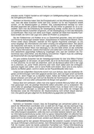 Eingabe 7.1 – Das kriminelle Netzwerk, 2. Teil: Die Lügengebäude                       Seite 76




erlauben würde. Folglich handelt es sich lediglich um Gefälligkeitsaufträge ohne jeden Sinn,
die nicht gebraucht werden.
   Nachdem wir Kenntnis haben über die Energiesituation und den Klimaschwindel, so weiss
man, dass alle diese Gutachten nichts wert sind, sondern nur für den Papierkorb erstellt
wurden, um die Staatsausgaben zu erhöhen. Das Justizdepartement benötigt nur einen
Bruchteil gegenüber den anderen Departementen. Ob das immer so gewesen ist, ist zu be-
zweifeln, wenn man die Entwicklung der Gesetzgebung verfolgt, wurden doch im Justizwe-
sen zahlreiche falsche Gutachten eingereicht, um die Gesetzgebung im Sinn des Netzwerks
zu beeinflussen. Man muss sich daher auch fragen, weshalb der Staat hoch bezahlte Fach-
leute einstellt, die nicht in der Lage sind, selber ein Problem zu analysieren.
   Bei den Politikerinnen und Politiker ist es zur Gewohnheit geworden, dass sich einzelne
von Firmen für Schulungen einladen lassen, beispielsweise im medizinischen Bereich. Diese
Firmen wollen etwas verkaufen, weshalb sie ihre eigenen Argumente vorbringen, so wie
schon dargelegt. Die Informationen sind daher einseitig und weitgehend falsch. Wer jedoch
die Geschichte nicht kennt, ist nicht in der Lage sachlich zu politisieren, weil die tatsächli-
chen Argumente fehlen! Wenn man bläuäugig nur die eine Seite anhört, ist das schlechter
als gar keine Informationen. Solche Informationen sind selbst dann nicht sinnvoll, wenn auch
eine tatsächliche gegenseitige Auffassung vorgetragen wird, weil den Zuhörern die Vor-
kenntnisse dazu meist fehlen, eine Beurteilung vorzunehmen. Folglich muss die unabhängi-
ge Wissenschaft die Lösungsmöglichkeiten aufzeigen.
    Ein ganz anderes Gutachten hat der Verteidigungsminister für über eine Million Franken
in Auftrag gegeben. Er will wissen, ob seine Politik, die er für die Illuminaten ausführen muss,
im Volk ankomme. Es ist mehr als erbärmlich, wenn ein Bundesrat selbst nicht in der Lage
ist zu erkennen, ob „seine“ Politik ankomme oder nicht. Doch selbst wenn die Umfrageer-
gebnisse negativ sein sollten, wird er seine Politik nicht ändern. Dann wird es eine Gehirn-
wäsche via Medien geben, womit er wieder auf der Popularitätswelle reiten kann.
   Aufgrund der aufgerollten Geschichte kommt man zum Schluss, dass den staatlichen Or-
ganen und Einrichtungen nicht mehr geglaubt werden kann, denn sie lügen einem auf Schritt
und Tritt an, deren Folgen wir zu bezahlen haben. Selbst als Politiker darf man sich nicht
darauf verlassen und schon gar nicht auf die Berichte der Kommissionen oder der eigenen
Parteikollegen. Und was sollen schlussendlich die Bürger noch glauben?
   Daraus lässt sich schliessen, sofern man eine eigene fundierte Meinung haben will, dass
man gezwungen wird, die jeweilige Geschichte selbst aufzurollen und zu analysieren. Ob-
schon dafür ein gewaltiger Staatsapparat bezahlt werden muss, ist dieser nicht in der Lage,
die erforderlichen Leistungen zu erbringen. Das Parlament muss daher die Vorlagen des
Bundesrates sowie die Informationen der Staatsverwaltung nicht einfach telquel überneh-
men. Das gleiche gilt ganz allgemein für die Bevölkerung gegenüber den Behörden.



7.   Schlussbetrachtung
    Nachdem wir feststellen müssen, dass die Energiefrage seit Jahrzehnten gelöst ist, sie
jedoch der Öffentlichkeit vorenthalten wird, so stellt sich die Frage, wie das überhaupt mög-
lich ist, dass dies so lange und weltweit verheimlicht werden kann. Ebenfalls stellt sich die
Frage, weshalb die Behörden und vor allem die Hochschulen und deren Wissenschaftler
dies stillschweigend akzeptierten, sollte dies doch zumindest letzteren bekannt sein. Mit die-
ser Informationsunterdrückung wurden nicht nur ganze Volkswirtschaften mit willkürlich fest-
gesetzten Ölpreisen ausgebeutet, sondern durch die den Betriebsstoffen zugefügten Chemi-
kalien nicht nur die Umwelt verschmutzt, sondern auch Mensch und Tier vergiftet.
   Das gleiche gilt für den globalen Klimaschwindel. Bei ersterem mussten immerhin bloss
die neuen Erfindungen unterdrückt werden, beim Klimaschwindel hingegen war das nicht der
Fall. Da mussten zuerst die bereits publizierten Fachartikel zum Thema CO2-Abstrahlung
getilgt werden und dies erst in den rund letzten zwei Jahrzehnten. Hier allerdings wurde die
 