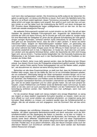 Eingabe 7.1 – Das kriminelle Netzwerk, 2. Teil: Die Lügengebäude                      Seite 78




noch kann dies nachgewiesen werden. Die Anreicherung dürfte aufgrund der bekannten An-
gaben zu gering sein, um daraus eine Bombe zu bauen. Auch wenn die Ajatollahs keine Hei-
lige sind, so ist Bush zuletzt legitimiert, diesen Terrorismus vorzuwerfen, nachdem er diesen
selbst schürt und sogar das eigene Land angreift. Nun greift er auch noch den Iran und wei-
tere Länder an und hat dabei noch die Unterstützung der NATO und deren Anhängsel der
PfP. Einzelne dieser Mitgliedsländer liegen zufälligerweise rund um den Iran. Ist das nun
Zufall oder eiskalte strategische Planung?
    Als weltweite Ordnungsmacht versteht sich zurzeit ohnehin nur die USA. Sie will auf allen
Gebieten die absolute weltweite Führungsmacht sein. Angesichts der tatsächlichen Ge-
schichte der USA und deren Führung, die im Grunde gar nicht sich selbst ist, sondern ledig-
lich eine Marionette der Geldgeber ist, jenen die der gesamte Schuldenberg der USA gehört,
einigen wenigen Illuminaten, verheisst wahrlich nichts erfreuliches für die Menschheit. Zu-
dem geht aus der Geschichte hervor, dass die USA in allen Ländern, in denen sie bisher
interveniert haben, lediglich ein Marionettensystem installiert haben, um gleichzeitig das
Land wirtschaftlich auszubeuten und die breite Masse der Bevölkerung zu versklaven. Das
war schon während des Kalten Krieges sowie mit der Öffnung im Osten darnach so und die
Geschichte wiederholt sich im Irak, in Afghanistan, im Sudan etc. Auch dem Iran und weite-
ren Ländern wird das gleiche Schicksal blühen, sofern die Geschichte die USA nicht hinweg
fegen wird, wie es Arnold J. Toynbee bereits festgehalten hat. Die finanzielle Ausblutung des
Mittelstandes in der Schweiz sowie auch in den Nachbarländern sind die Parallelen zu den
Ländern der Dritten Welt.
    Wissen ist Macht, daher muss dafür gesorgt werden, dass die Bevölkerung kein Wissen
erlangt. Aus diesem Grund muss die Propaganda entsprechend geführt werden. Die Medien
listen auf, welche Partei welche Parole herausgegeben hat und die Medien selbst „empfeh-
len“, wie abzustimmen ist, obschon sie keine Ahnung davon haben.
   Betrachten wir alle diese Zusammenhänge, so stellt man fest, dass die Politikerinnen und
Politiker dafür sorgen, dass wir die Hälfte der Zeit nur für ein kriminelles Netzwerk arbeiten,
die uns ausbeuten. Gleichzeitig betrügt der Staat nachweislich einzelne Bürger und er ent-
eignet sie sogar widerrechtlich, mithilfe von kriminellen Behörden und erst recht mit korrup-
ten Gerichten. Die Politikerinnen und Politiker sowie die Behörden haben von dieser gewalti-
gen Korruption nachweislich Kenntnis und trotzdem unternehmen sie willentlich nichts dage-
gen, weil sie sie selbst organisiert und ins Leben gerufen haben. Da soll noch jemand be-
haupten, unsere Politikerinnen und Politiker sowie die Behörden seien nicht korrupt. Es wäre
daher an der Zeit, wenn wir auch zwischen den Politikern und den Telefonhörern die Gleich-
berechtigung einführen würden. Den Telefonhörer kann man aufhängen, wenn man sich
verwählt hat.
   Für die einzelnen Bürger ergibt sich daraus lediglich eine einzige Möglichkeit, so wenig
wie möglich an diese staatlich organisierte Korruption bezahlen zu müssen, indem sie ers-
tens offiziell nur noch soviel arbeiten wie unbedingt erforderlich, um möglichst wenig dem
korrupten Staat abliefern zu müssen und zweitens parallel dazu die Schattenwirtschaft zu
pflegen. Alle die voll arbeiten und sich engagieren, sind die Dummen! Wer will das schon
sein?


   Sollte entgegen den schriftlichen Antworten von Bundesrat und Parlament, die Absicht
bestehen, die selbst organisierte Behördenkriminalität und damit verbunden auch die Wirt-
schaftskriminalität und den Niedergang der Nation zu beenden, so ist dies nur möglich, in-
dem das bereits im Jahre 1937 geforderte Verbot der Illuminaten, der Freimaurer, den Servi-
ceclubs sowie deren affiliierten Gesellschaften eingeführt wird und diese Organisationen
rücksichtslos zerschlagen werden. Alle anderen Wege sind früher oder später zum Scheitern
verurteilt. Parallel dazu ist es jedoch erforderlich, dass den Neuen Energien sowie auch der
alternativen Medizin zum Durchbruch verholfen wird, denn damit werden den Illuminaten
weitere Ressourcen entzogen.
 