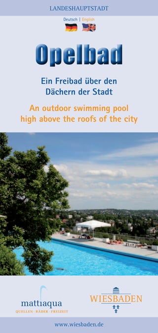 LANDESHAUPTSTADT
Deutsch  |  English

Opelbad
Ein Freibad über den
Dächern der Stadt
An outdoor swimming pool
high above the roofs of the city

www.wiesbaden.de

 